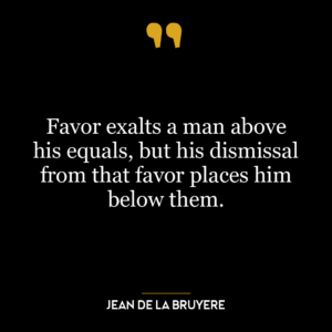 Favor exalts a man above his equals, but his dismissal from that favor places him below them.