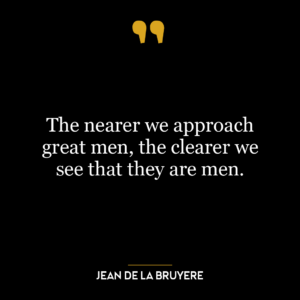 The nearer we approach great men, the clearer we see that they are men.