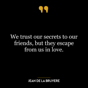 We trust our secrets to our friends, but they escape from us in love.