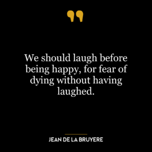 We should laugh before being happy, for fear of dying without having laughed.