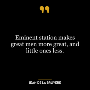 Eminent station makes great men more great, and little ones less.