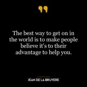 The best way to get on in the world is to make people believe it’s to their advantage to help you.