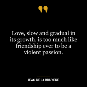 Love, slow and gradual in its growth, is too much like friendship ever to be a violent passion.