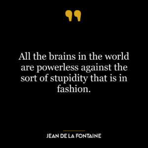 All the brains in the world are powerless against the sort of stupidity that is in fashion.