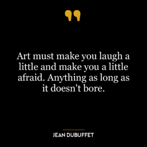 Art must make you laugh a little and make you a little afraid. Anything as long as it doesn’t bore.