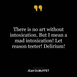 There is no art without intoxication. But I mean a mad intoxication! Let reason teeter! Delirium!