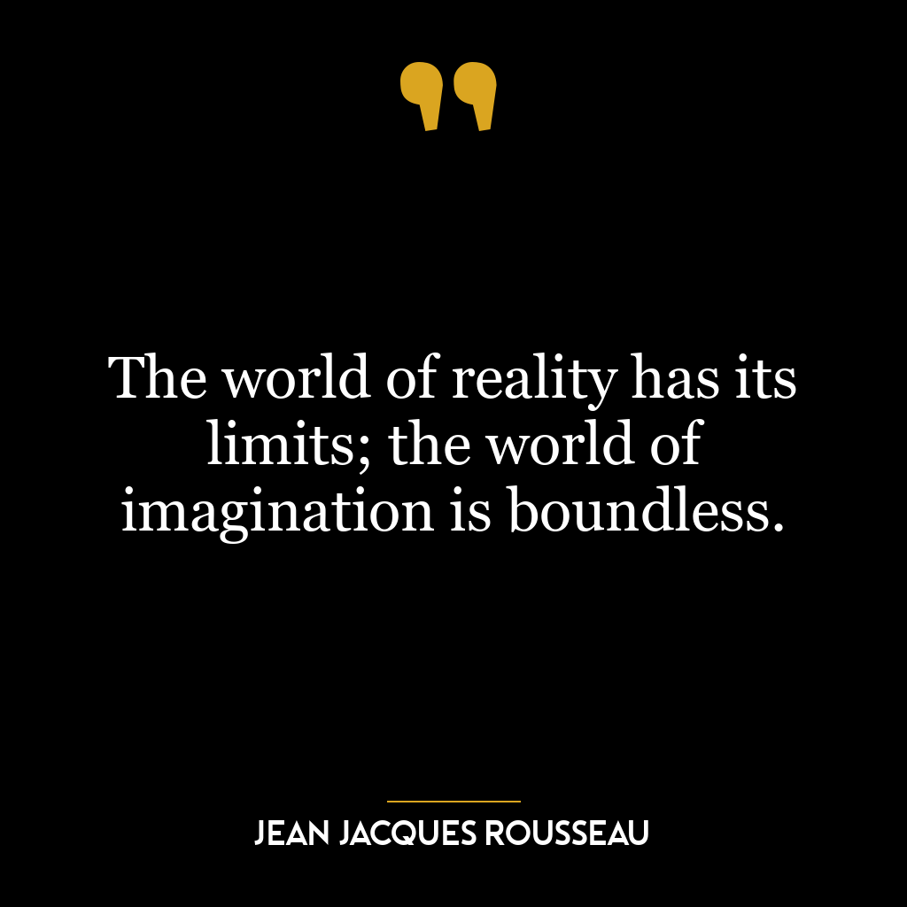 The world of reality has its limits; the world of imagination is boundless.