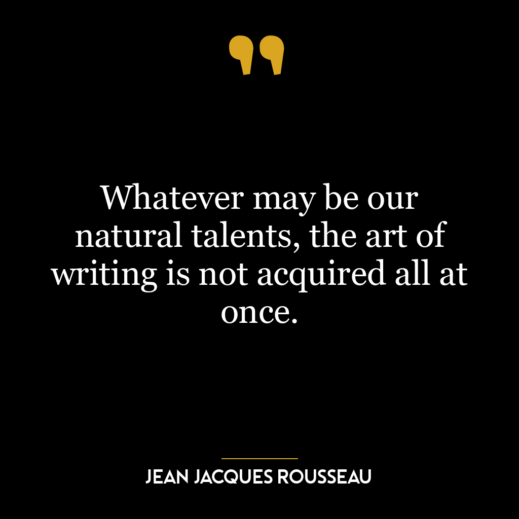 Whatever may be our natural talents, the art of writing is not acquired all at once.