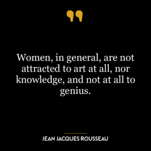 Women, in general, are not attracted to art at all, nor knowledge, and not at all to genius.