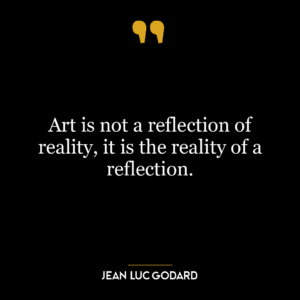 Art is not a reflection of reality, it is the reality of a reflection.