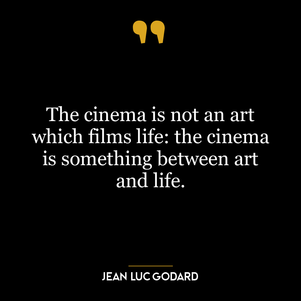 The cinema is not an art which films life: the cinema is something between art and life.