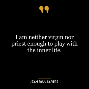 I am neither virgin nor priest enough to play with the inner life.