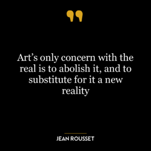 Art’s only concern with the real is to abolish it, and to substitute for it a new reality