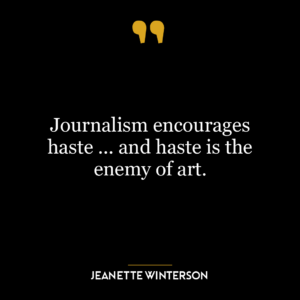 Journalism encourages haste … and haste is the enemy of art.