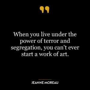 When you live under the power of terror and segregation, you can’t ever start a work of art.