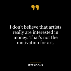 I don’t believe that artists really are interested in money. That’s not the motivation for art.