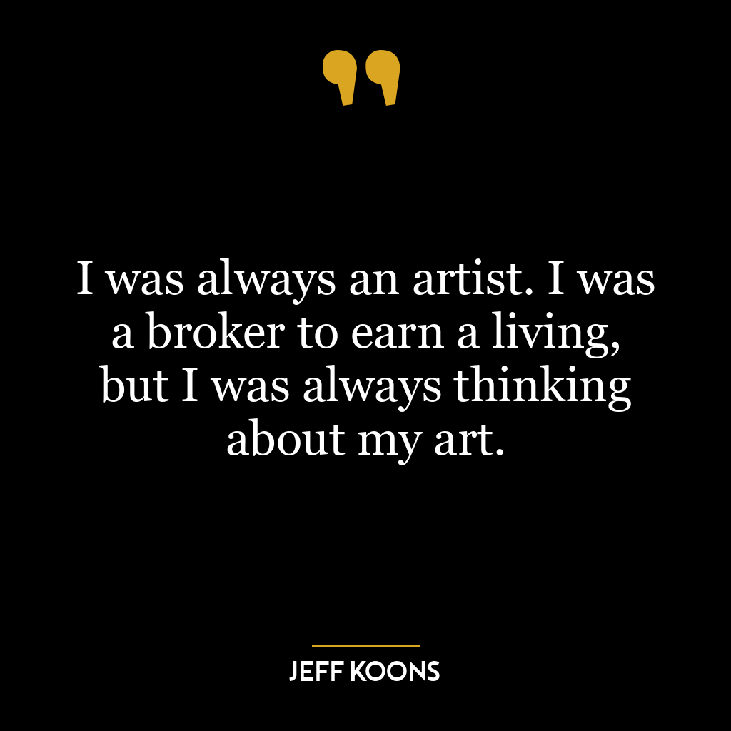 I was always an artist. I was a broker to earn a living, but I was always thinking about my art.