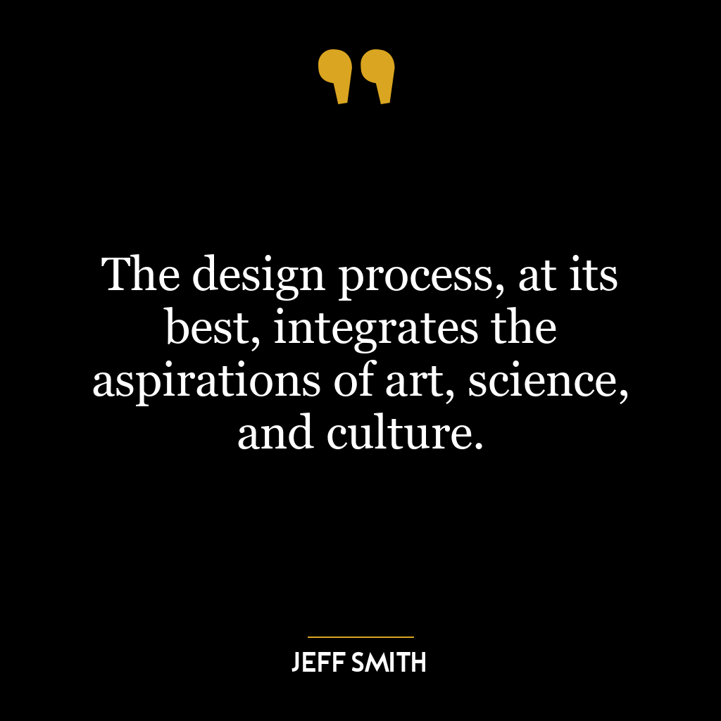 The design process, at its best, integrates the aspirations of art, science, and culture.