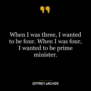 When I was three, I wanted to be four. When I was four, I wanted to be prime minister.