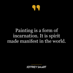 Painting is a form of incarnation. It is spirit made manifest in the world.