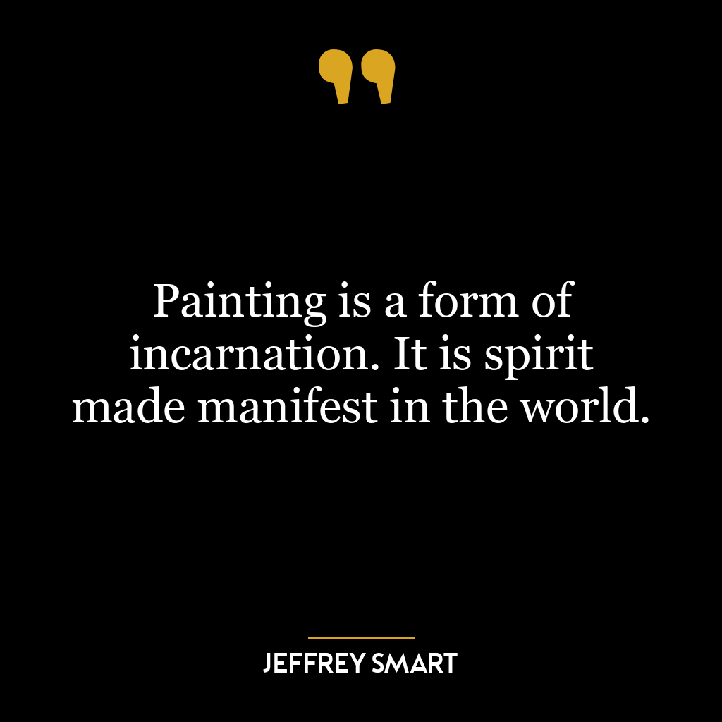 Painting is a form of incarnation. It is spirit made manifest in the world.