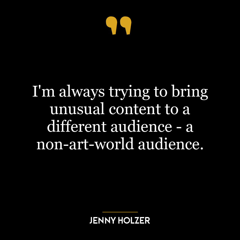 I’m always trying to bring unusual content to a different audience – a non-art-world audience.