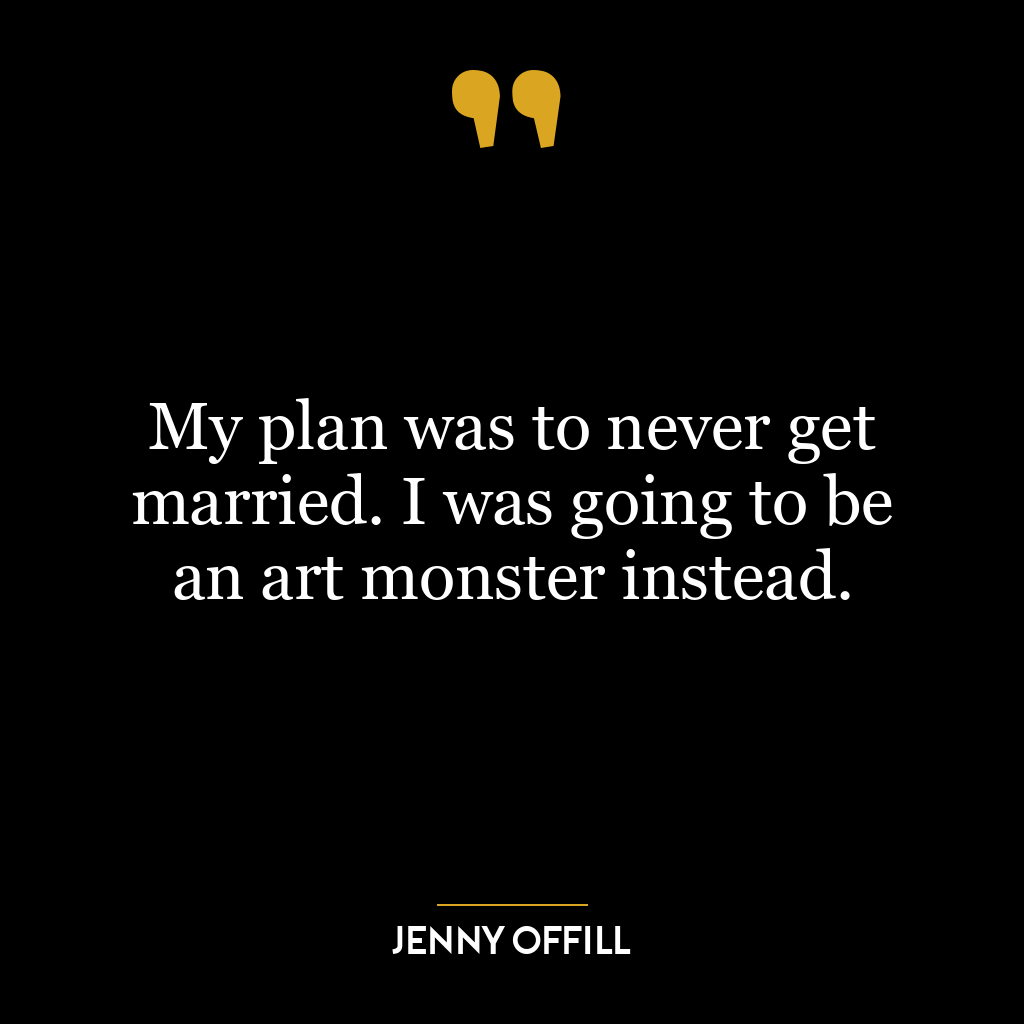 My plan was to never get married. I was going to be an art monster instead.