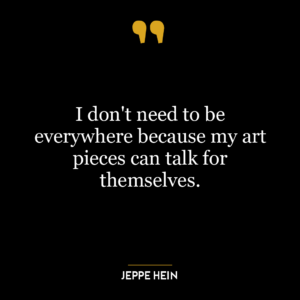 I don’t need to be everywhere because my art pieces can talk for themselves.