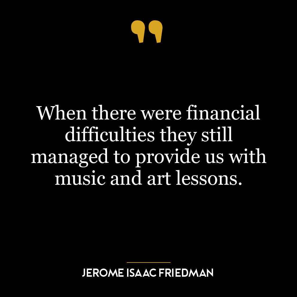 When there were financial difficulties they still managed to provide us with music and art lessons.