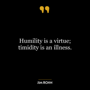 Humility is a virtue; timidity is an illness.