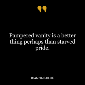 Pampered vanity is a better thing perhaps than starved pride.