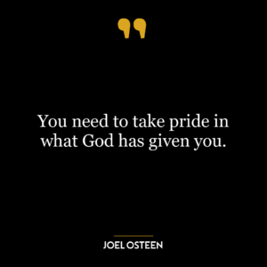 You need to take pride in what God has given you.