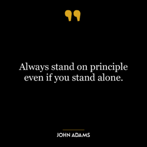 Always stand on principle even if you stand alone.