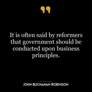 It is often said by reformers that government should be conducted upon business principles.