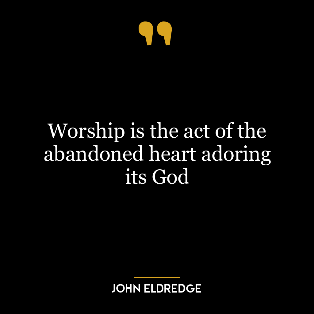 Worship is the act of the abandoned heart adoring its God