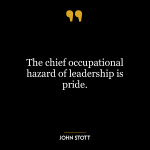 The chief occupational hazard of leadership is pride.