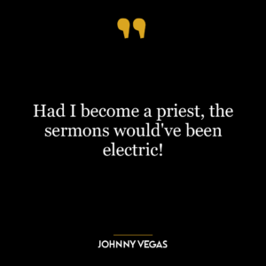 Had I become a priest, the sermons would've been electric!