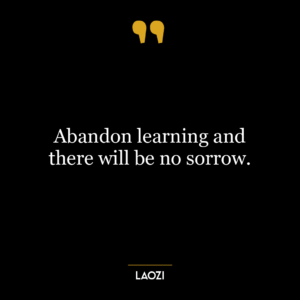 Abandon learning and there will be no sorrow.