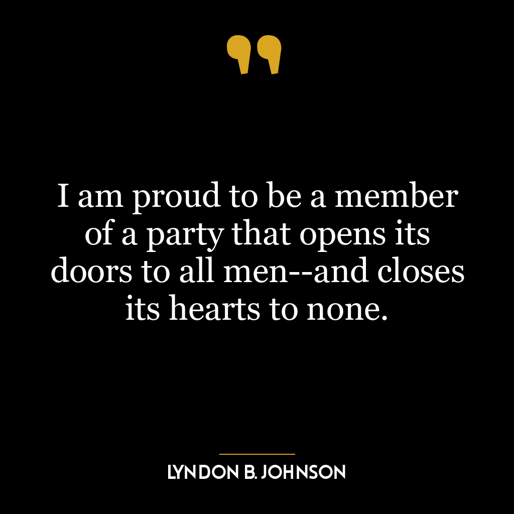 I am proud to be a member of a party that opens its doors to all men–and closes its hearts to none.