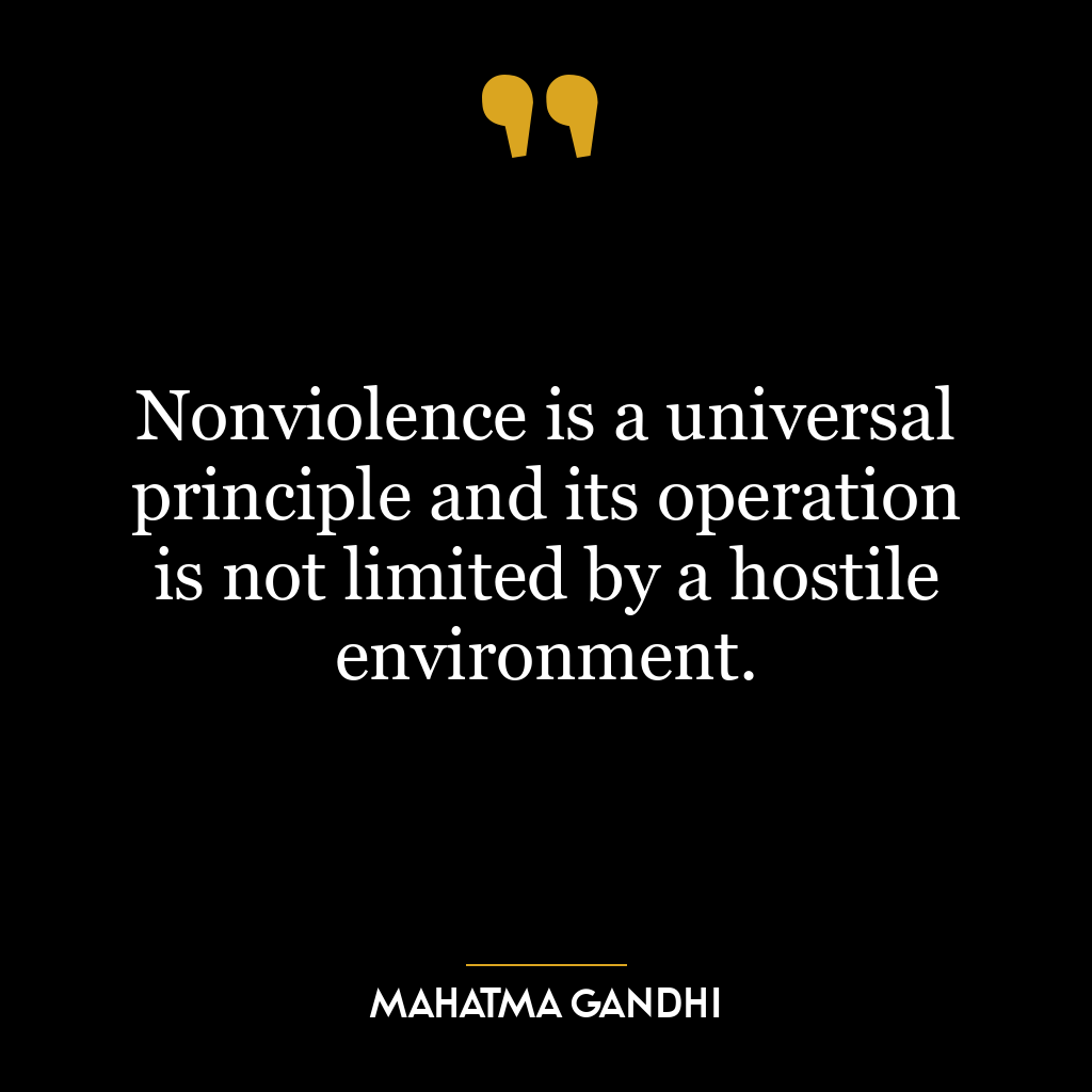 Nonviolence is a universal principle and its operation is not limited by a hostile environment.