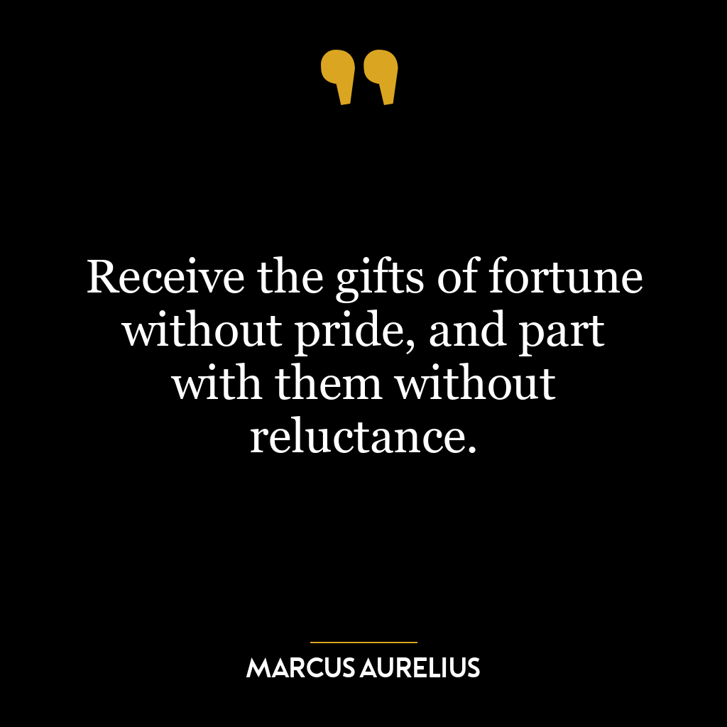 Receive the gifts of fortune without pride, and part with them without reluctance.