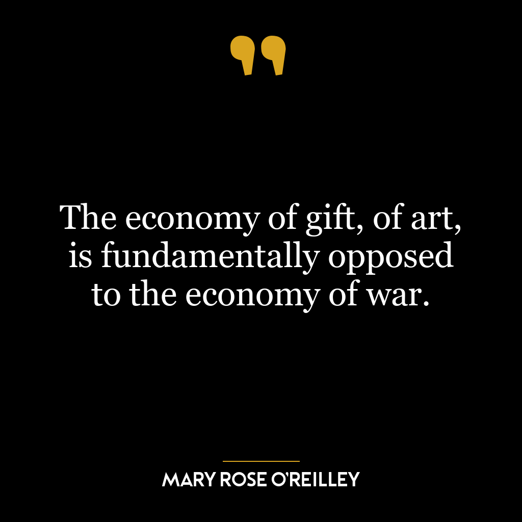 The economy of gift, of art, is fundamentally opposed to the economy of war.