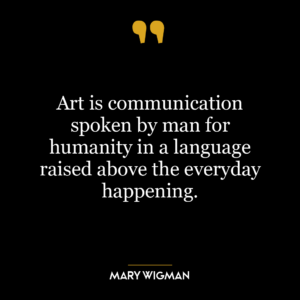 Art is communication spoken by man for humanity in a language raised above the everyday happening.