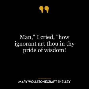 Man,” I cried, “how ignorant art thou in thy pride of wisdom!