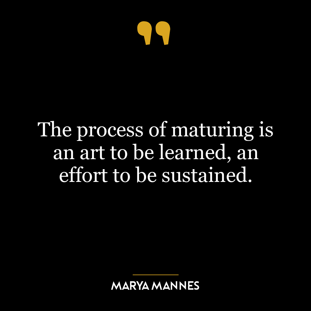 The process of maturing is an art to be learned, an effort to be sustained.