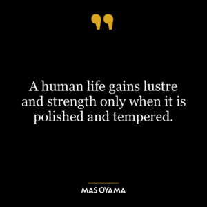 A human life gains lustre and strength only when it is polished and tempered.