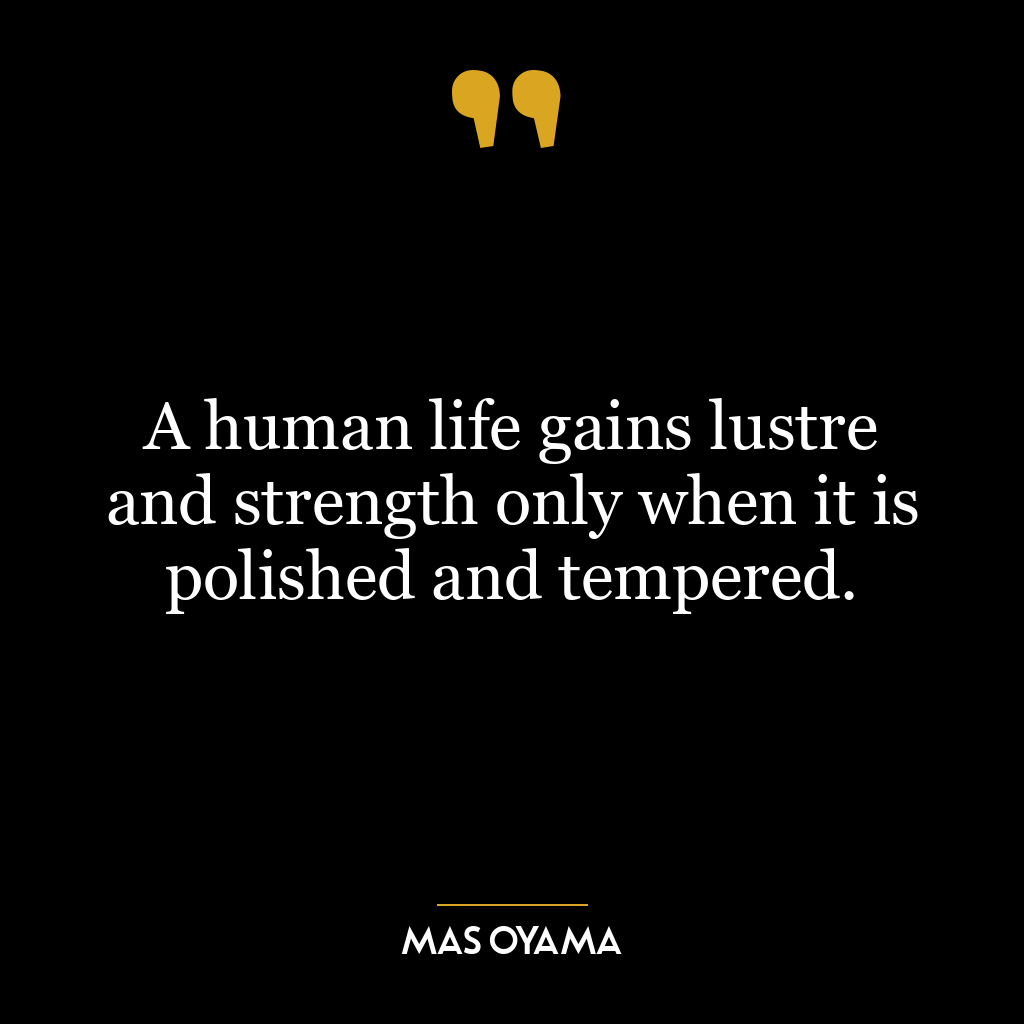 A human life gains lustre and strength only when it is polished and tempered.