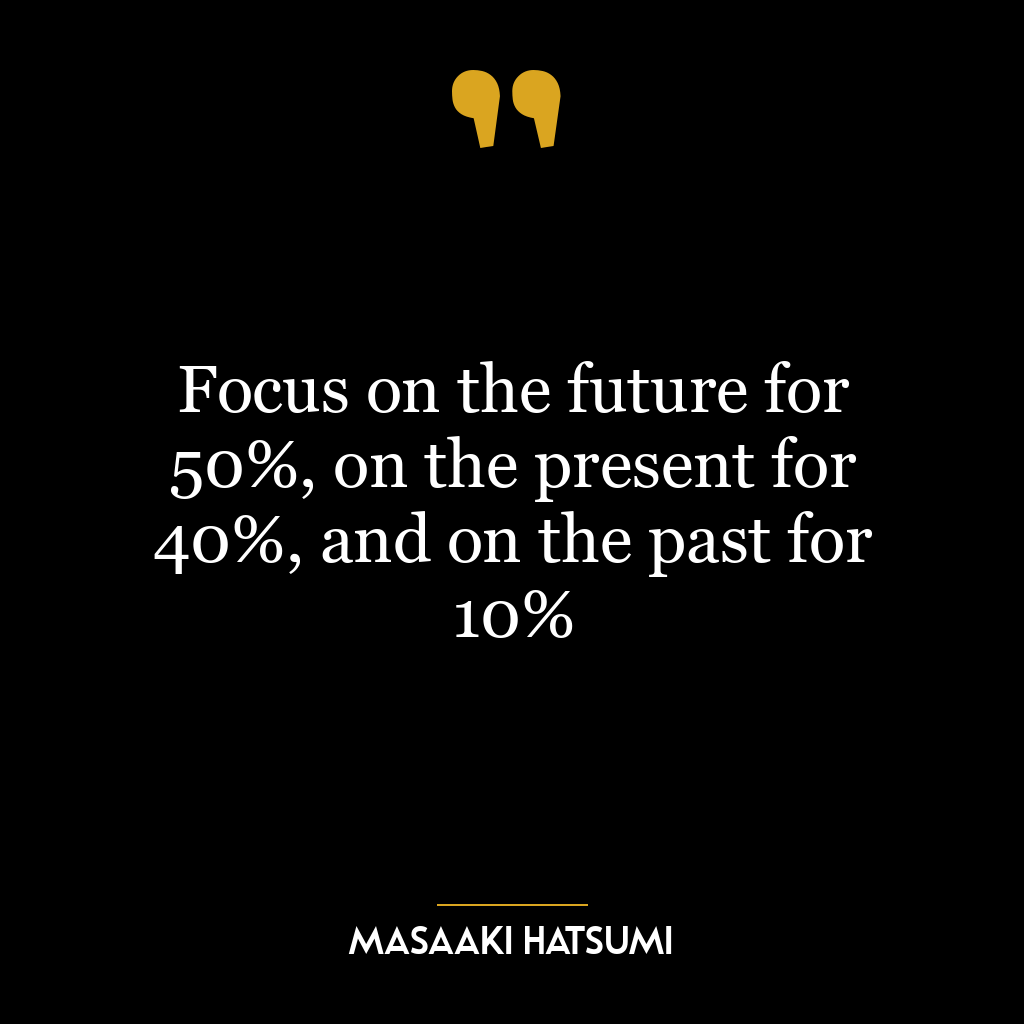 Focus on the future for 50%, on the present for 40%, and on the past for 10%