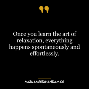 Once you learn the art of relaxation, everything happens spontaneously and effortlessly.