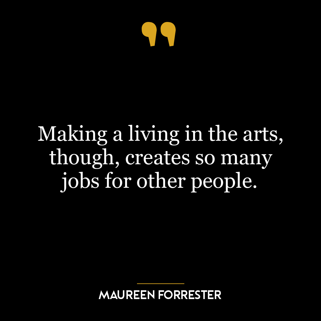 Making a living in the arts, though, creates so many jobs for other people.